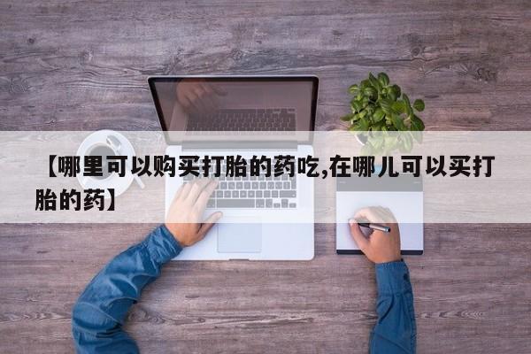 济南市有私人卖打胎药【哪里可以购买打胎的药吃,在哪儿可以买打胎的药】