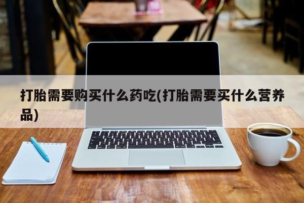 济南市有私人卖打胎药打胎需要购买什么药吃(打胎需要买什么营养品)