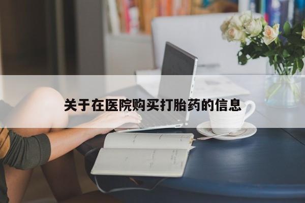 济南市有私人卖打胎药关于在医院购买打胎药的信息