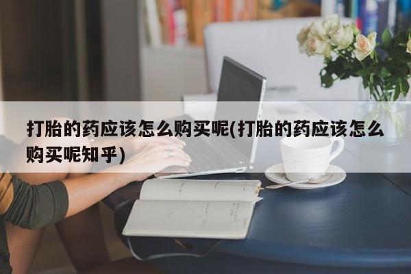 济南市有私人卖打胎药打胎的药应该怎么购买呢(打胎的药应该怎么购买呢知乎)